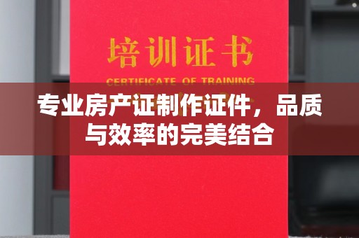 中原专业房产证制作证件，品质与效率的完美结合