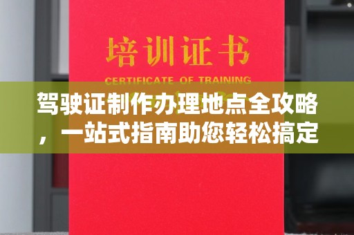 中原驾驶证制作办理地点全攻略，一站式指南助您轻松搞定