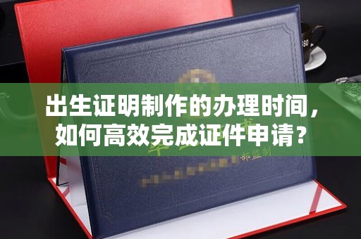 中原出生证明制作的办理时间，如何高效完成证件申请？