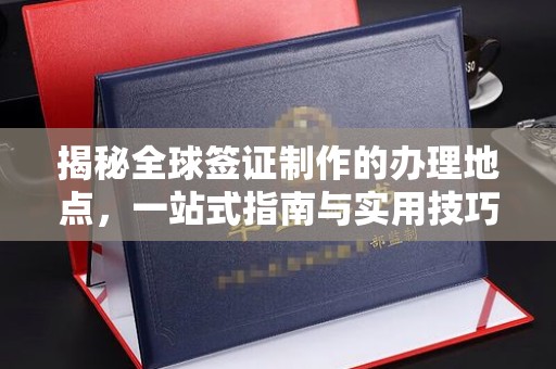 中原揭秘全球签证制作的办理地点，一站式指南与实用技巧