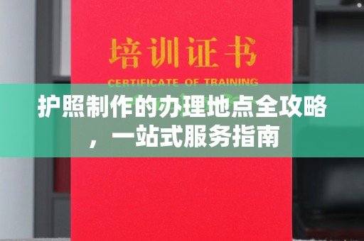 中原护照制作的办理地点全攻略，一站式服务指南