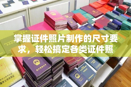 中原掌握证件照片制作的尺寸要求，轻松搞定各类证件照
