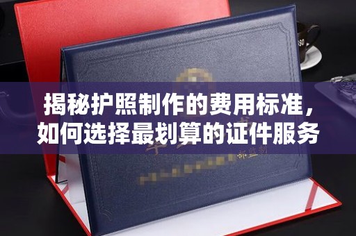 中原揭秘护照制作的费用标准，如何选择最划算的证件服务？