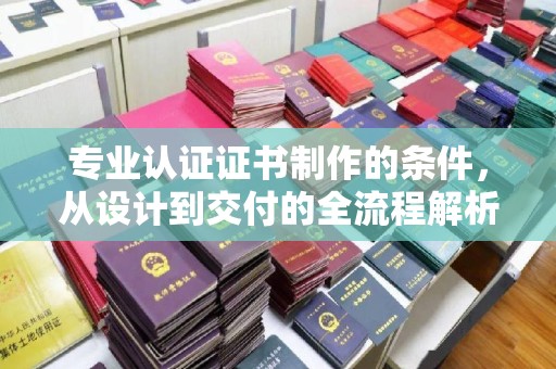 中原专业认证证书制作的条件，从设计到交付的全流程解析